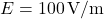 E = 100 \, \text{V/m}