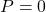 P = 0