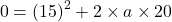 \[ 0 = (15)^2 + 2 \times a \times 20 \]
