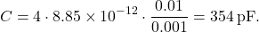 \[ C = 4 \cdot 8.85 \times 10^{-12} \cdot \frac{0.01}{0.001} = 354 \, \text{pF}. \]