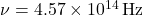 \nu = 4.57 \times 10^{14} \, \text{Hz}