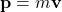 \[ \mathbf{p} = m \mathbf{v} \]