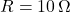 R = 10 \, \Omega