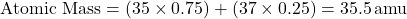 \[ \text{Atomic Mass} = (35 \times 0.75) + (37 \times 0.25) = 35.5 \, \text{amu} \]