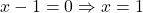 x - 1 = 0 \Rightarrow x = 1