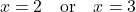 \[ x = 2 \quad \text{or} \quad x = 3 \]