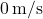 0 \, \text{m/s}