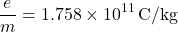 \[ \frac{e}{m} = 1.758 \times 10^{11} \, \text{C/kg} \]