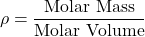 \[ \rho = \frac{\text{Molar Mass}}{\text{Molar Volume}} \]
