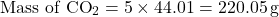 \[ \text{Mass of } \text{CO}_2 = 5 \times 44.01 = 220.05 \, \text{g} \]