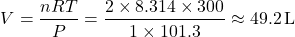 \[ V = \frac{nRT}{P} = \frac{2 \times 8.314 \times 300}{1 \times 101.3} \approx 49.2 \, \text{L} \]