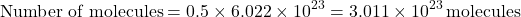 \[ \text{Number of molecules} = 0.5 \times 6.022 \times 10^{23} = 3.011 \times 10^{23} \, \text{molecules} \]