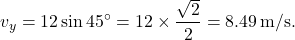 \[ v_y = 12 \sin 45^\circ = 12 \times \frac{\sqrt{2}}{2} = 8.49 \, \text{m/s.} \]