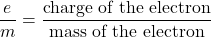 \[ \frac{e}{m} = \frac{\text{charge of the electron}}{\text{mass of the electron}} \]