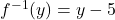 f^{-1}(y) = y - 5