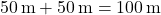 50 \, \text{m} + 50 \, \text{m} = 100 \, \text{m}