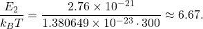 \[ \frac{E_2}{k_B T} = \frac{2.76 \times 10^{-21}}{1.380649 \times 10^{-23} \cdot 300} \approx 6.67. \]