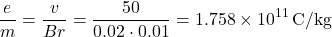 \[ \frac{e}{m} = \frac{v}{Br} = \frac{50}{0.02 \cdot 0.01} = 1.758 \times 10^{11} \, \text{C/kg} \]