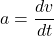 \[ a = \frac{dv}{dt} \]