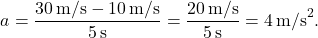 \[ a = \frac{30 \, \text{m/s} - 10 \, \text{m/s}}{5 \, \text{s}} = \frac{20 \, \text{m/s}}{5 \, \text{s}} = 4 \, \text{m/s}^2. \]