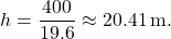 \[ h = \frac{400}{19.6} \approx 20.41 \, \text{m.} \]