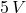 5 \, V
