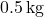 0.5 \, \text{kg}