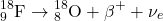 \[ {}^{18}_9\text{F} \rightarrow {}^{18}_8\text{O} + \beta^+ + \nu_e \]