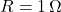R = 1 \, \Omega