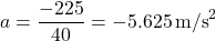 \[ a = \frac{-225}{40} = -5.625 \, \text{m/s}^2 \]