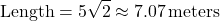 \[ \text{Length} = 5 \sqrt{2} \approx 7.07 \, \text{meters} \]