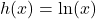 h(x) = \ln(x)
