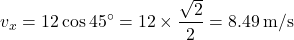 \[ v_x = 12 \cos 45^\circ = 12 \times \frac{\sqrt{2}}{2} = 8.49 \, \text{m/s} \]