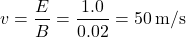 \[ v = \frac{E}{B} = \frac{1.0}{0.02} = 50 \, \text{m/s} \]