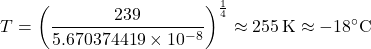 \[ T = \left(\frac{239}{5.670374419 \times 10^{-8}}\right)^{\frac{1}{4}} \approx 255 \, \text{K} \approx -18^\circ \text{C} \]