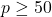p \geq 50