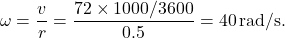 \[ \omega = \frac{v}{r} = \frac{72 \times 1000 / 3600}{0.5} = 40 \, \text{rad/s}. \]