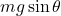 mg \sin \theta