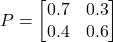 \[ P = \begin{bmatrix} 0.7 & 0.3 \\ 0.4 & 0.6 \end{bmatrix} \]
