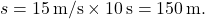 \[ s = 15 \, \text{m/s} \times 10 \, \text{s} = 150 \, \text{m}. \]