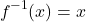 \[ f^{-1}(x) = x \]