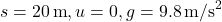 s = 20 \, \text{m}, u = 0, g = 9.8 \, \text{m/s}^2