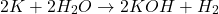 \[ 2K + 2H_2O \rightarrow 2KOH + H_2 \]
