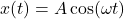 \[ x(t) = A \cos(\omega t) \]