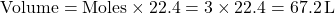 \[ \text{Volume} = \text{Moles} \times 22.4 = 3 \times 22.4 = 67.2 \, \text{L} \]