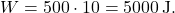 \[ W = 500 \cdot 10 = 5000 \, \text{J}. \]