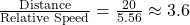 \frac{\text{Distance}}{\text{Relative Speed}} = \frac{20}{5.56} \approx 3.6