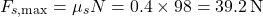 \[ F_{s,\text{max}} = \mu_s N = 0.4 \times 98 = 39.2 \, \text{N} \]