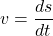 \[ v = \frac{ds}{dt} \]