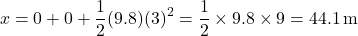 \[ x = 0 + 0 + \frac{1}{2}(9.8)(3)^2 = \frac{1}{2} \times 9.8 \times 9 = 44.1 \, \text{m} \]